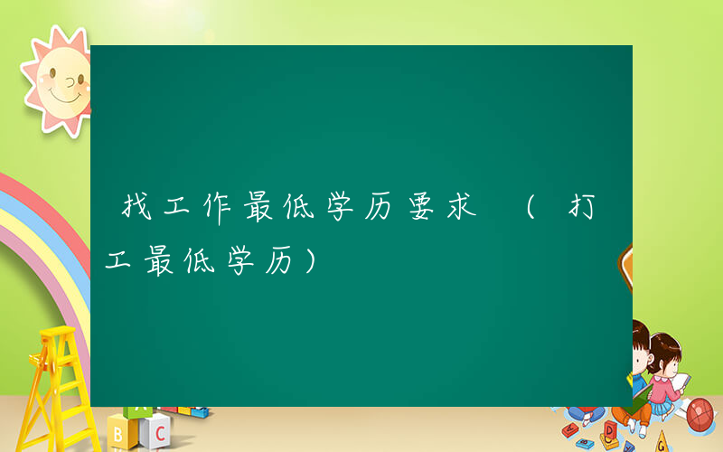 找工作最低学历要求 (打工最低学历)